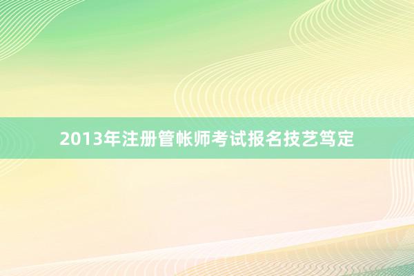 2013年注册管帐师考试报名技艺笃定