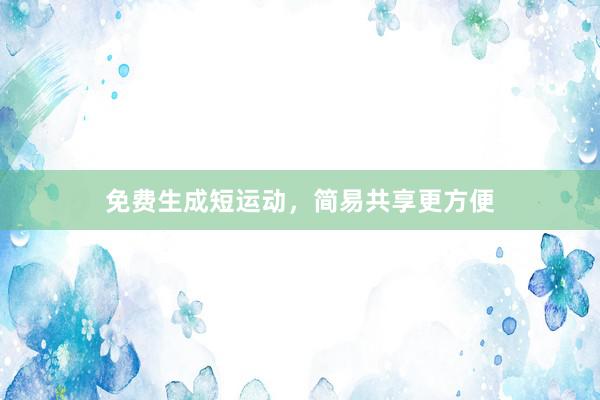免费生成短运动，简易共享更方便