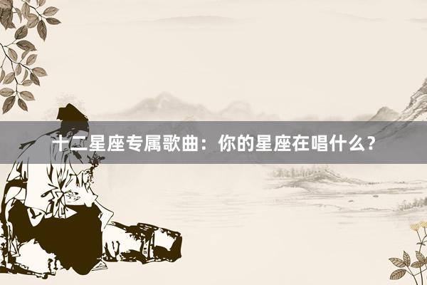 十二星座专属歌曲：你的星座在唱什么？